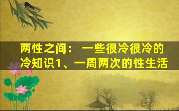 两性之间： 一些很冷很冷的冷知识1、一周两次的性生活